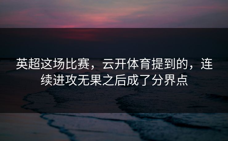 英超这场比赛，云开体育提到的，连续进攻无果之后成了分界点