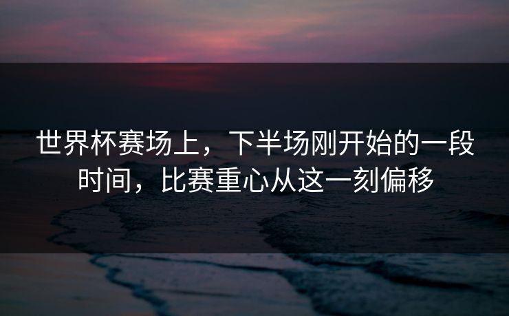 世界杯赛场上，下半场刚开始的一段时间，比赛重心从这一刻偏移