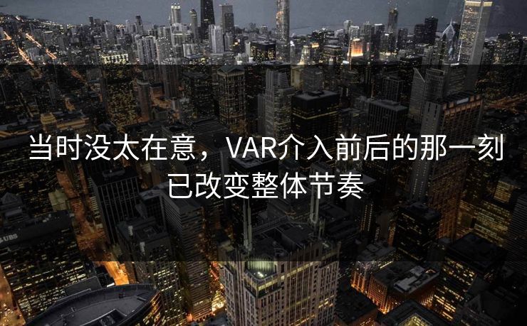 当时没太在意，VAR介入前后的那一刻已改变整体节奏