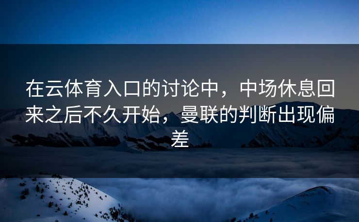 在云体育入口的讨论中，中场休息回来之后不久开始，曼联的判断出现偏差
