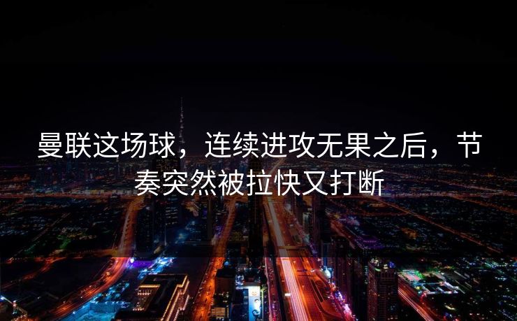 曼联这场球，连续进攻无果之后，节奏突然被拉快又打断
