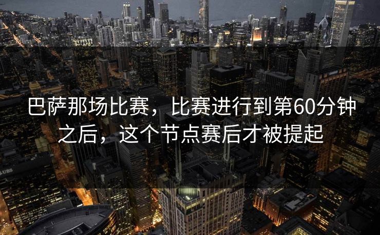 巴萨那场比赛，比赛进行到第60分钟之后，这个节点赛后才被提起