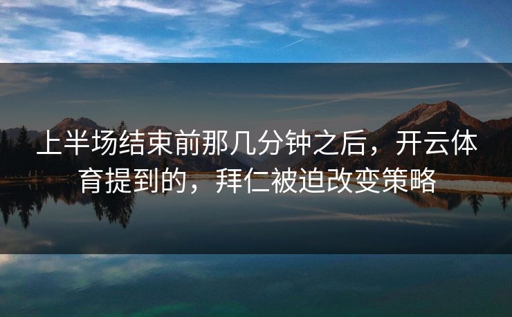 上半场结束前那几分钟之后，开云体育提到的，拜仁被迫改变策略
