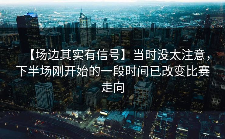 【场边其实有信号】当时没太注意，下半场刚开始的一段时间已改变比赛走向