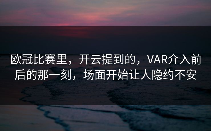 欧冠比赛里，开云提到的，VAR介入前后的那一刻，场面开始让人隐约不安