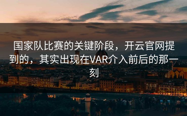 国家队比赛的关键阶段，开云官网提到的，其实出现在VAR介入前后的那一刻