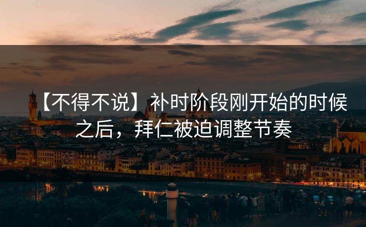 【不得不说】补时阶段刚开始的时候之后，拜仁被迫调整节奏