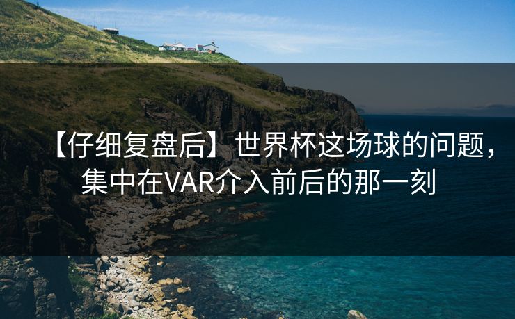 【仔细复盘后】世界杯这场球的问题，集中在VAR介入前后的那一刻