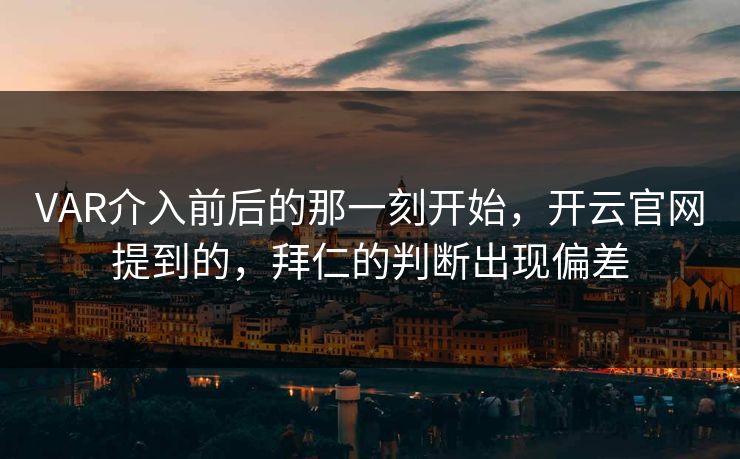 VAR介入前后的那一刻开始，开云官网提到的，拜仁的判断出现偏差